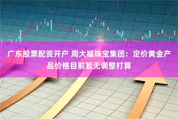 广东股票配资开户 周大福珠宝集团：定价黄金产品价格目前暂无调整打算