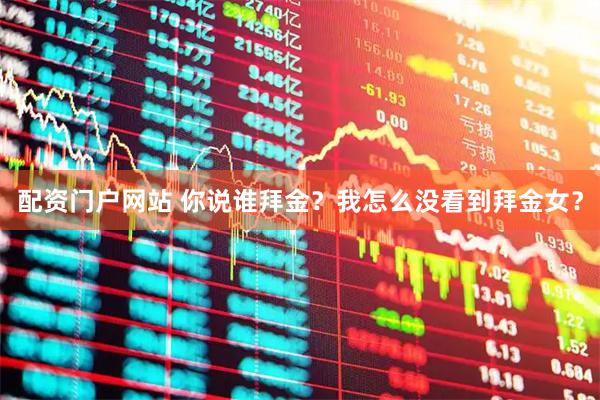 配资门户网站 你说谁拜金？我怎么没看到拜金女？