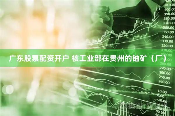 广东股票配资开户 核工业部在贵州的铀矿（厂）