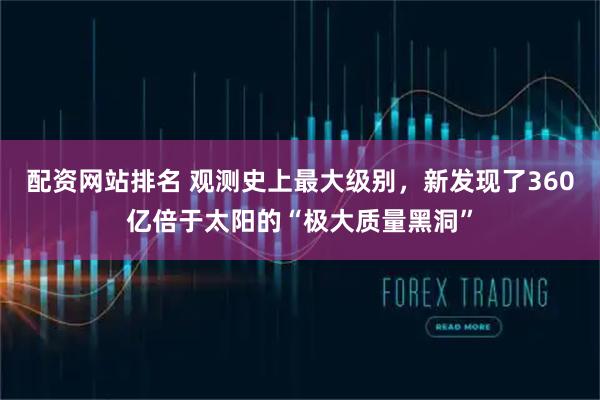 配资网站排名 观测史上最大级别，新发现了360亿倍于太阳的“极大质量黑洞”