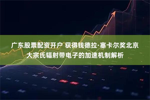 广东股票配资开户 获得钱德拉·塞卡尔奖北京大宗氏辐射带电子的加速机制解析