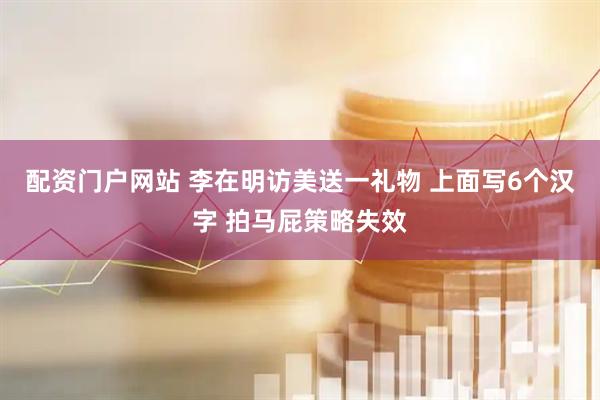 配资门户网站 李在明访美送一礼物 上面写6个汉字 拍马屁策略失效