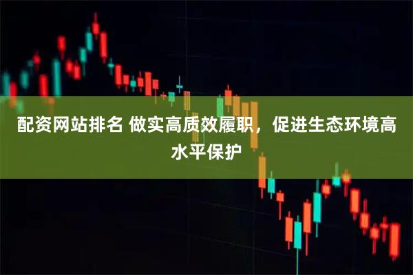配资网站排名 做实高质效履职，促进生态环境高水平保护
