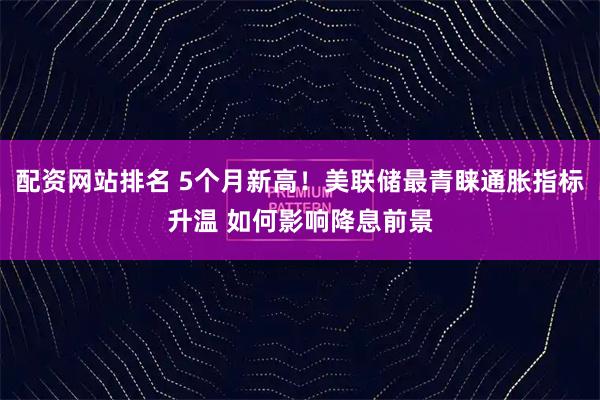 配资网站排名 5个月新高！美联储最青睐通胀指标升温 如何影响降息前景