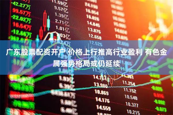 广东股票配资开户 价格上行推高行业盈利 有色金属强势格局或仍延续