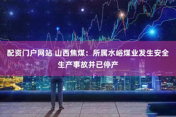 配资门户网站 山西焦煤：所属水峪煤业发生安全生产事故并已停产