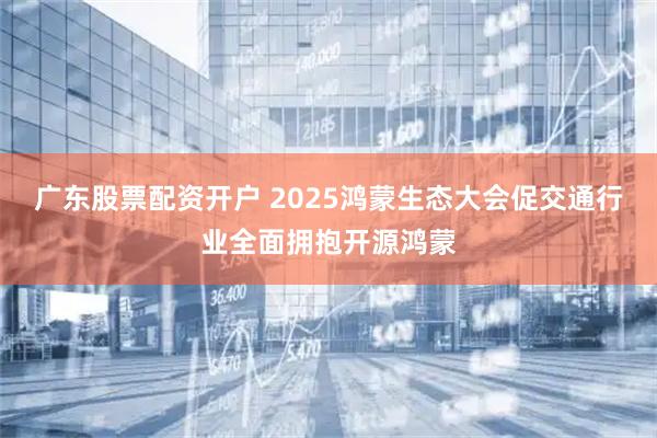 广东股票配资开户 2025鸿蒙生态大会促交通行业全面拥抱开源鸿蒙