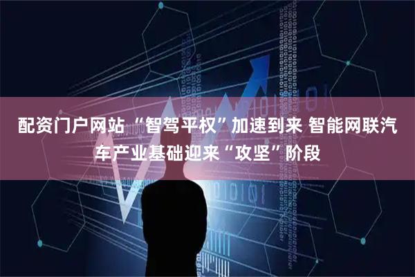 配资门户网站 “智驾平权”加速到来 智能网联汽车产业基础迎来“攻坚”阶段