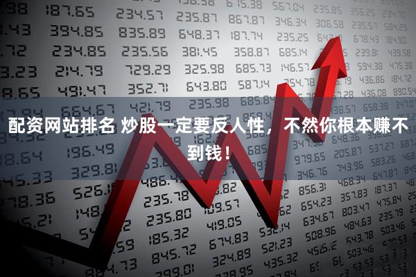 配资网站排名 炒股一定要反人性，不然你根本赚不到钱！