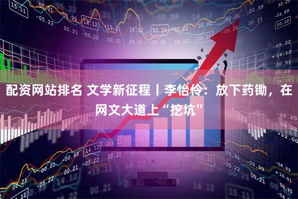 配资网站排名 文学新征程丨李怡伶：放下药锄，在网文大道上“挖坑”