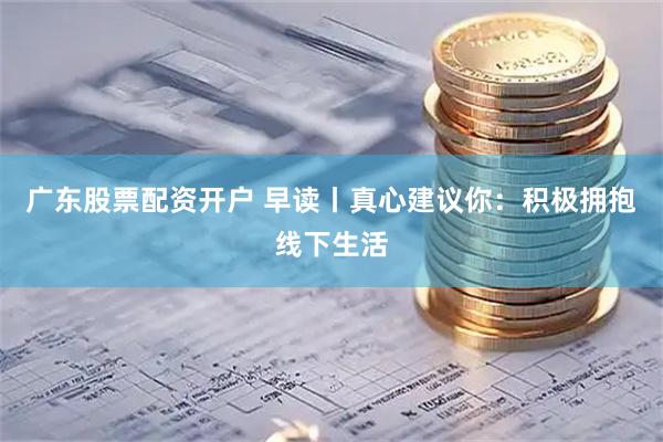 广东股票配资开户 早读丨真心建议你：积极拥抱线下生活