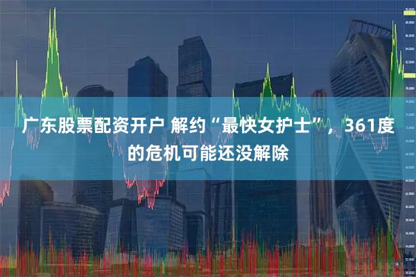 广东股票配资开户 解约“最快女护士”，361度的危机可能还没解除
