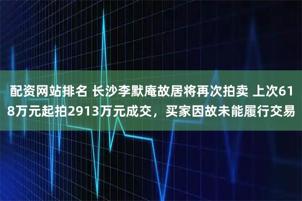 配资网站排名 长沙李默庵故居将再次拍卖 上次618万元起拍2913万元成交，买家因故未能履行交易