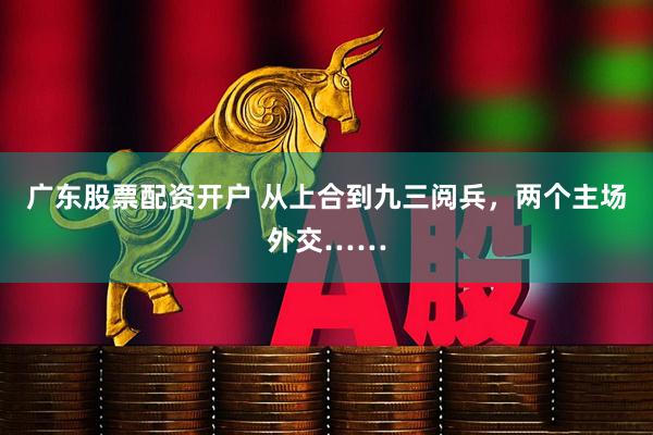 广东股票配资开户 从上合到九三阅兵，两个主场外交……