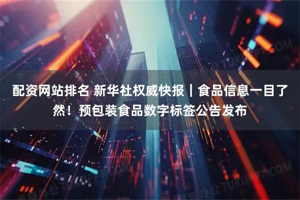 配资网站排名 新华社权威快报｜食品信息一目了然！预包装食品数字标签公告发布