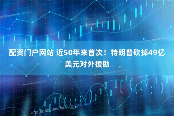 配资门户网站 近50年来首次！特朗普砍掉49亿美元对外援助