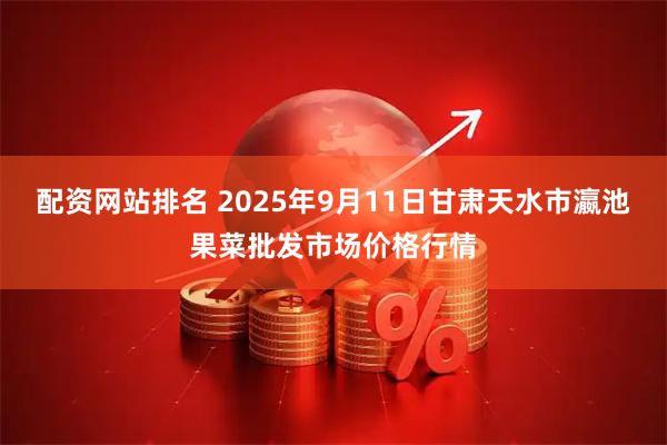 配资网站排名 2025年9月11日甘肃天水市瀛池果菜批发市场价格行情