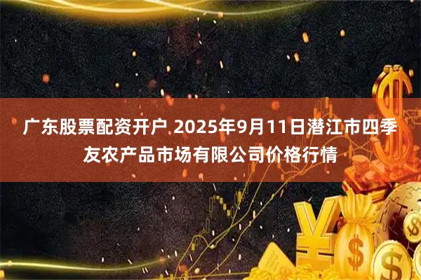 广东股票配资开户 2025年9月11日潜江市四季友农产品市场有限公司价格行情