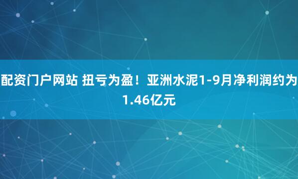 配资门户网站 扭亏为盈！亚洲水泥1-9月净利润约为1.46亿元