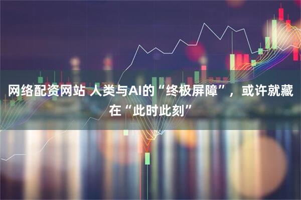 网络配资网站 人类与AI的“终极屏障”，或许就藏在“此时此刻”