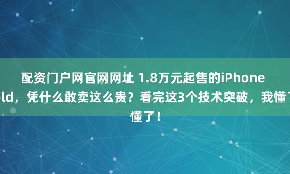 配资门户网官网网址 1.8万元起售的iPhone Fold，凭什么敢卖这么贵？看完这3个技术突破，我懂了！
