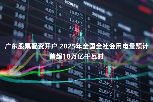 广东股票配资开户 2025年全国全社会用电量预计首超10万亿千瓦时