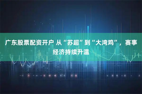 广东股票配资开户 从“苏超”到“大湾鸡”，赛事经济持续升温