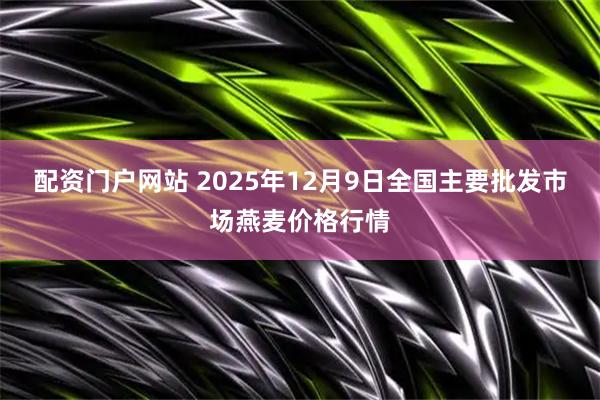 配资门户网站 2025年12月9日全国主要批发市场燕麦价格行情
