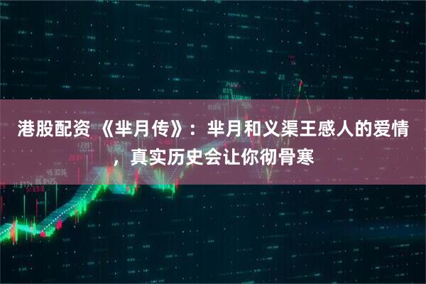 港股配资 《芈月传》：芈月和义渠王感人的爱情，真实历史会让你彻骨寒