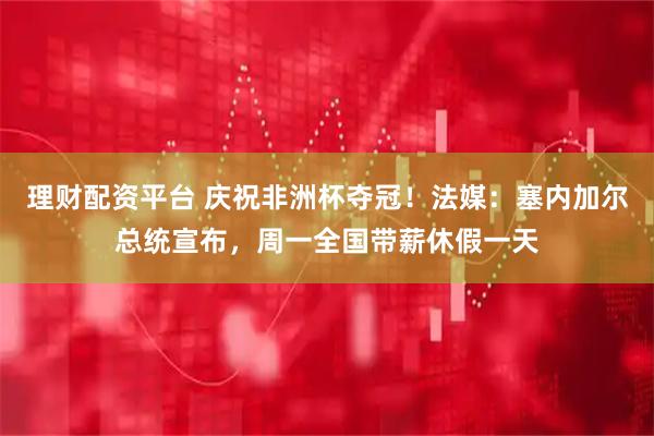 理财配资平台 庆祝非洲杯夺冠！法媒：塞内加尔总统宣布，周一全国带薪休假一天