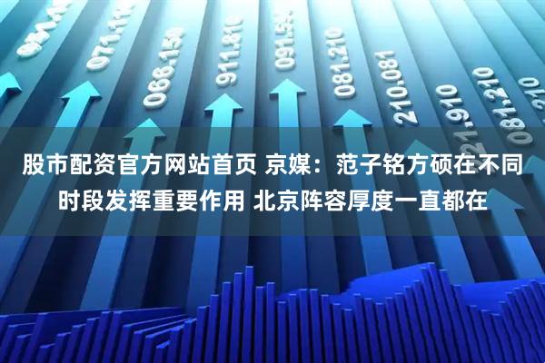 股市配资官方网站首页 京媒：范子铭方硕在不同时段发挥重要作用 北京阵容厚度一直都在