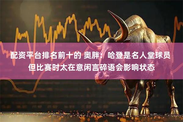 配资平台排名前十的 奥胖：哈登是名人堂球员 但比赛时太在意闲言碎语会影响状态
