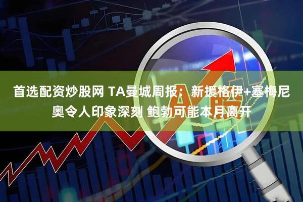 首选配资炒股网 TA曼城周报:新援格伊+塞梅尼奥令人印象深刻 鲍勃可能本月离开