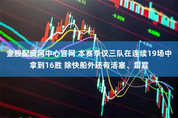 金股配资网中心官网 本赛季仅三队在连续19场中拿到16胜 除快船外还有活塞、雷霆