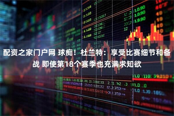 配资之家门户网 球痴！杜兰特：享受比赛细节和备战 即使第18个赛季也充满求知欲