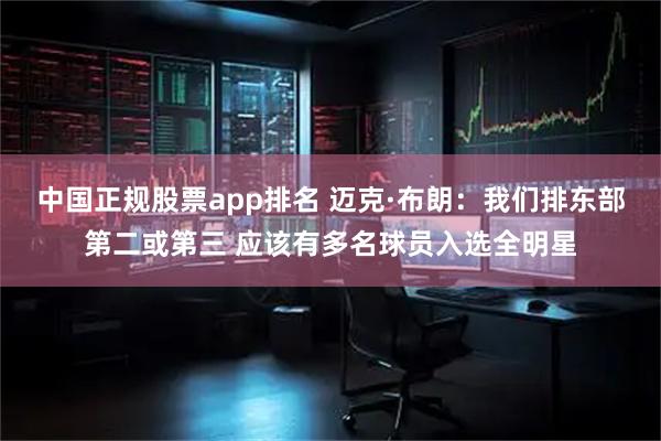 中国正规股票app排名 迈克·布朗：我们排东部第二或第三 应该有多名球员入选全明星