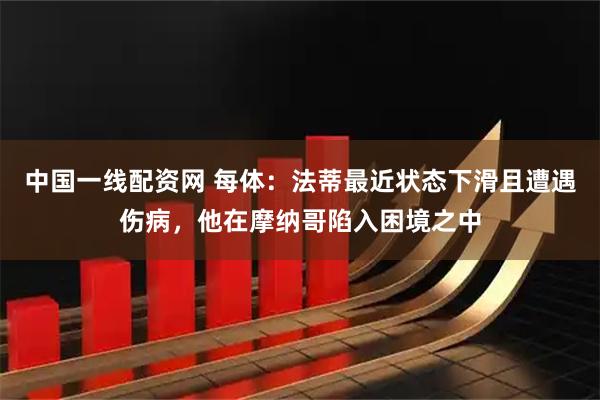 中国一线配资网 每体：法蒂最近状态下滑且遭遇伤病，他在摩纳哥陷入困境之中