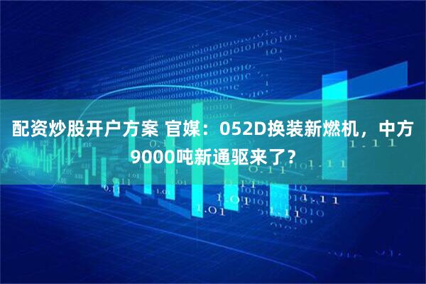 配资炒股开户方案 官媒：052D换装新燃机，中方9000吨新通驱来了？