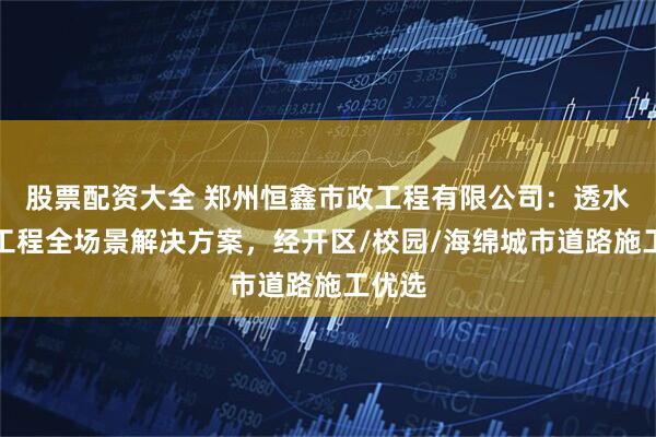 股票配资大全 郑州恒鑫市政工程有限公司：透水沥青工程全场景解决方案，经开区/校园/海绵城市道路施工优选