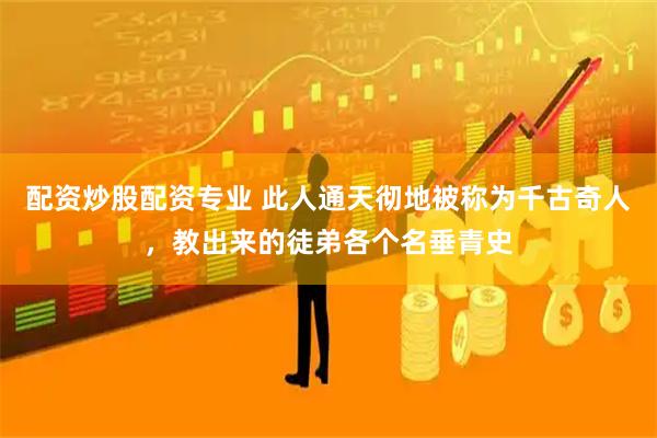 配资炒股配资专业 此人通天彻地被称为千古奇人，教出来的徒弟各个名垂青史