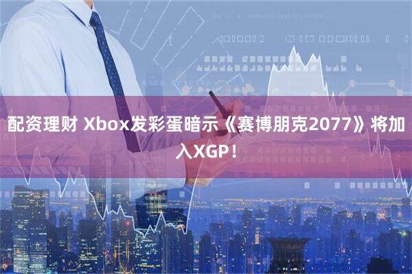 配资理财 Xbox发彩蛋暗示《赛博朋克2077》将加入XGP！