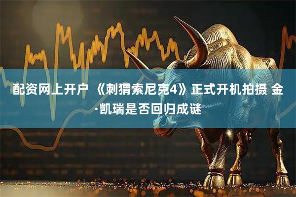 配资网上开户 《刺猬索尼克4》正式开机拍摄 金·凯瑞是否回归成谜
