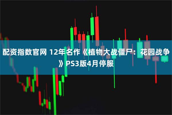 配资指数官网 12年名作《植物大战僵尸:花园战争》PS3版4月停服