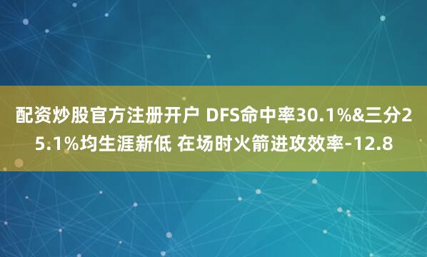 配资炒股官方注册开户 DFS命中率30.1%&三分25.1%均生涯新低 在场时火箭进攻效率-12.8
