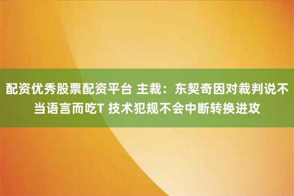配资优秀股票配资平台 主裁：东契奇因对裁判说不当语言而吃T 技术犯规不会中断转换进攻