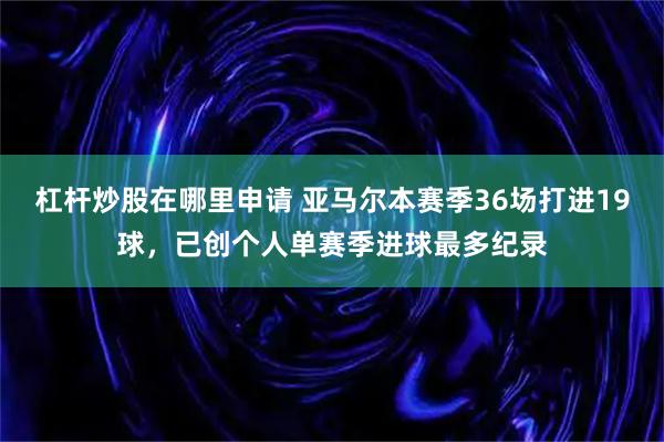 杠杆炒股在哪里申请 亚马尔本赛季36场打进19球，已创个人单赛季进球最多纪录