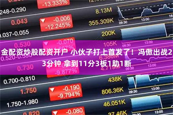 金配资炒股配资开户 小伙子打上首发了！冯傲出战23分钟 拿到11分3板1助1断