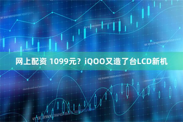 网上配资 1099元?iQOO又造了台LCD新机