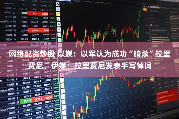 网络配资炒股 以媒：以军认为成功“暗杀”拉里贾尼，伊媒：拉里贾尼发表手写悼词