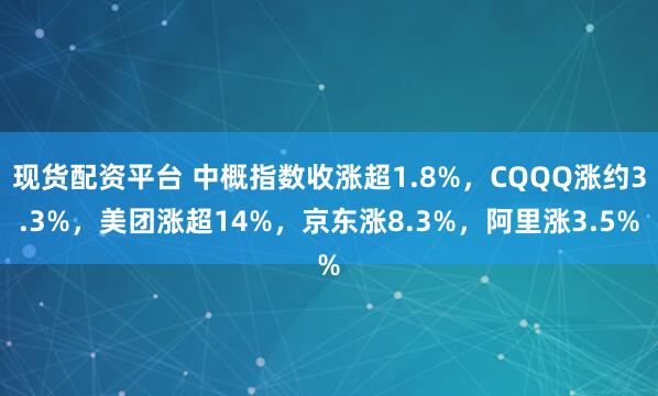 现货配资平台 中概指数收涨超1.8%，CQQQ涨约3.3%，美团涨超14%，京东涨8.3%，阿里涨3.5%